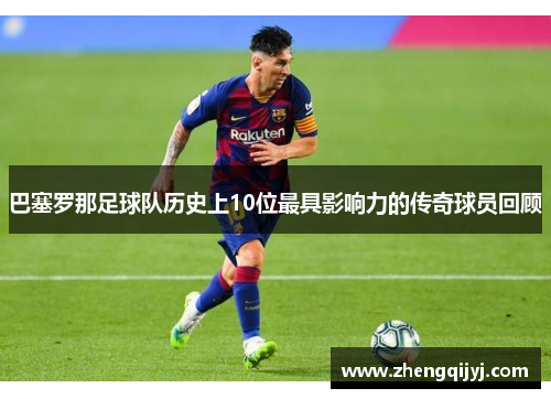 巴塞罗那足球队历史上10位最具影响力的传奇球员回顾